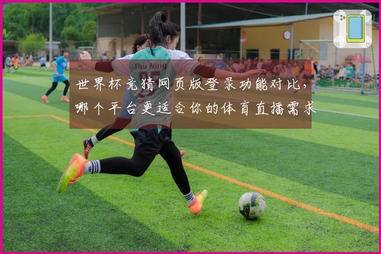 世界杯竞猜网页版登录功能对比，哪个平台更适合你的体育直播需求？