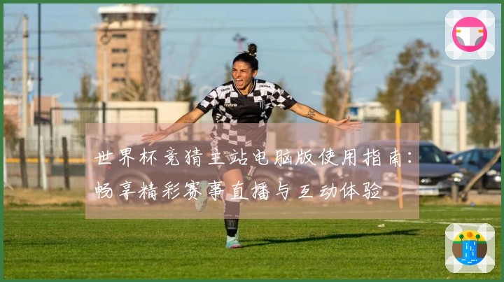 世界杯竞猜主站电脑版使用指南：畅享精彩赛事直播与互动体验