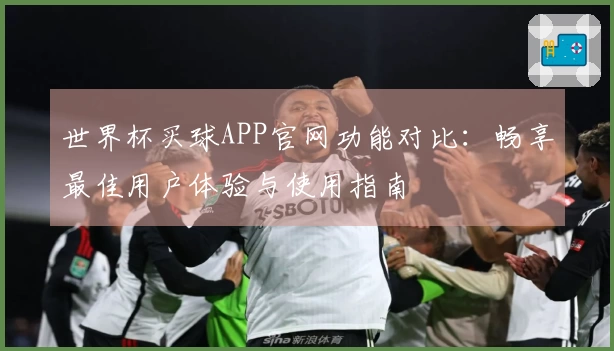 世界杯买球APP官网功能对比：畅享最佳用户体验与使用指南