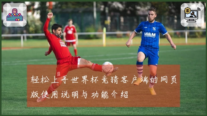 轻松上手世界杯竞猜客户端的网页版使用说明与功能介绍