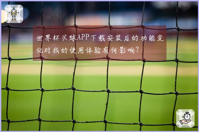 世界杯买球APP下载安装后的功能变化对我的使用体验有何影响？
