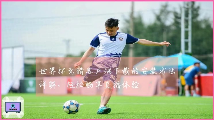 世界杯竞猜客户端下载的安装方法详解，轻松畅享直播体验